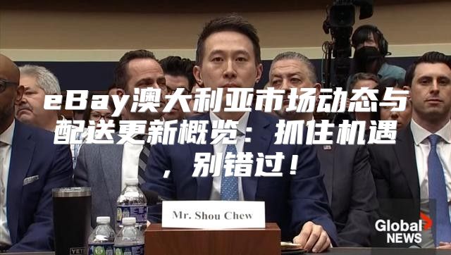 eBay澳大利亚市场动态与配送更新概览：抓住机遇，别错过！