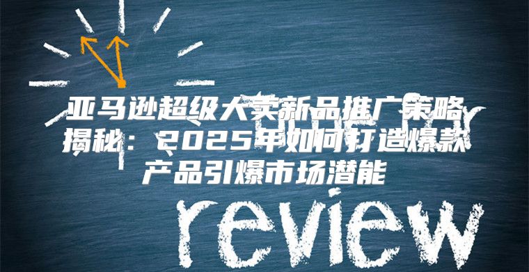 亚马逊超级大卖新品推广策略揭秘：2025年如何打造爆款产品引爆市场潜能