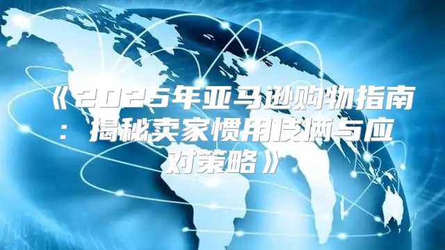 2025年亚马逊购物指南：揭秘卖家惯用伎俩与应对策略