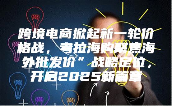 跨境电商掀起新一轮价格战，考拉海购聚焦海外批发价”战略定位，开启2025新篇章