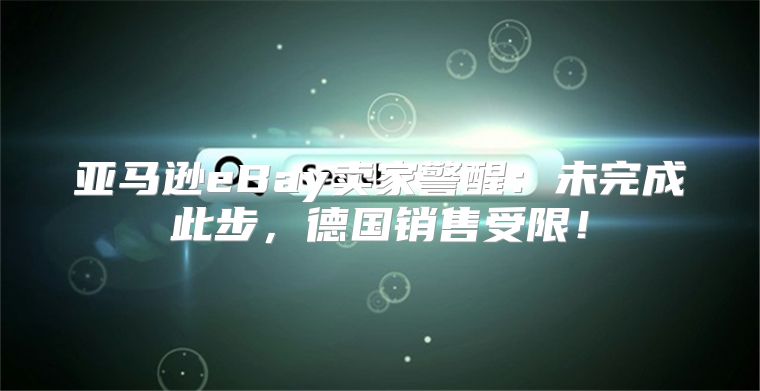 亚马逊eBay卖家警醒：未完成此步，德国销售受限！