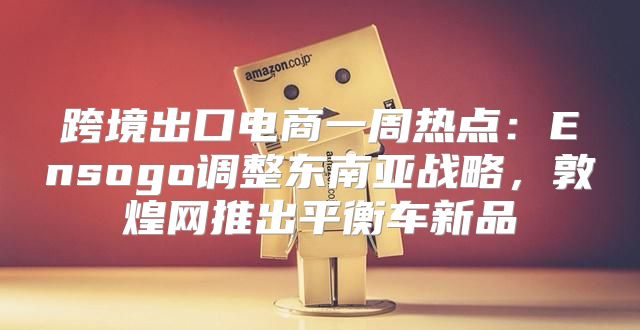 跨境出口电商一周热点：Ensogo调整东南亚战略，敦煌网推出平衡车新品