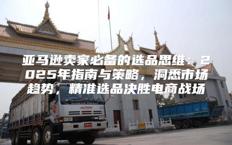 亚马逊卖家必备的选品思维：2025年指南与策略，洞悉市场趋势，精准选品决胜电商战场