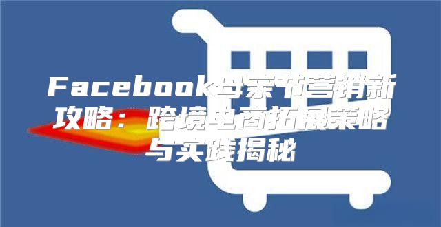 Facebook母亲节营销新攻略：跨境电商拓展策略与实践揭秘