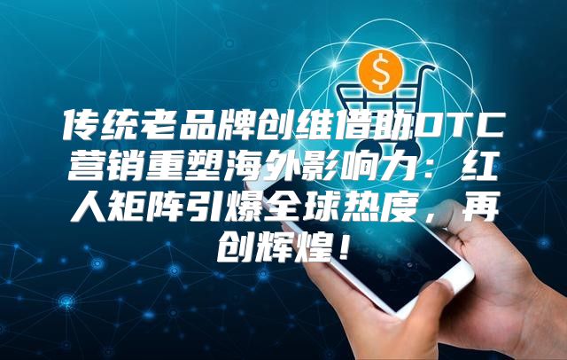 传统老品牌创维借助DTC营销重塑海外影响力：红人矩阵引爆全球热度，再创辉煌！