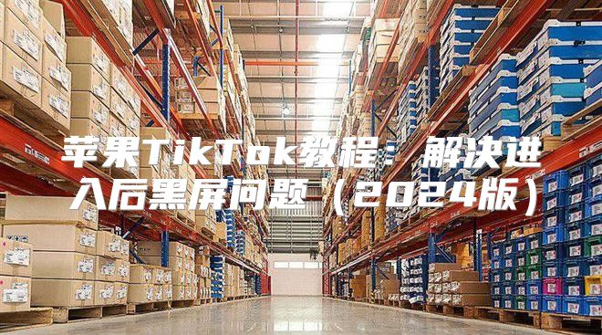 苹果TikTok教程：解决进入后黑屏问题2025版