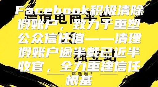 Facebook积极清除假账户，致力于重塑公众信任值——清理假账户逾半载已近半收官，全力重建信任根基