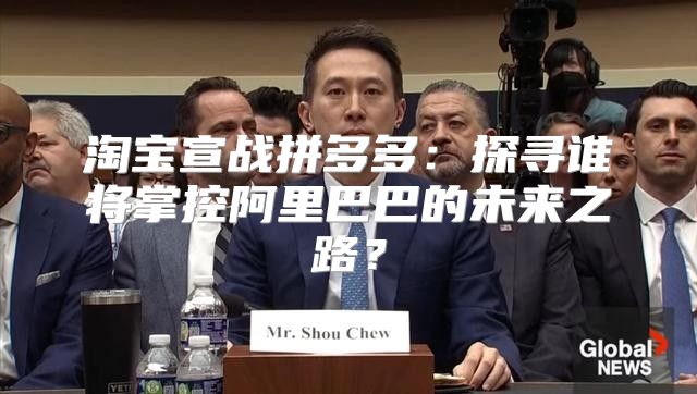 淘宝宣战拼多多：探寻谁将掌控阿里巴巴的未来之路？