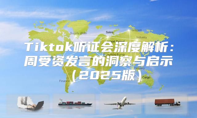 Tiktok听证会深度解析：周受资发言的洞察与启示2025版