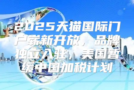 2025天猫国际门户崭新开放，品牌独立入驻，美国暂缓中国加税计划