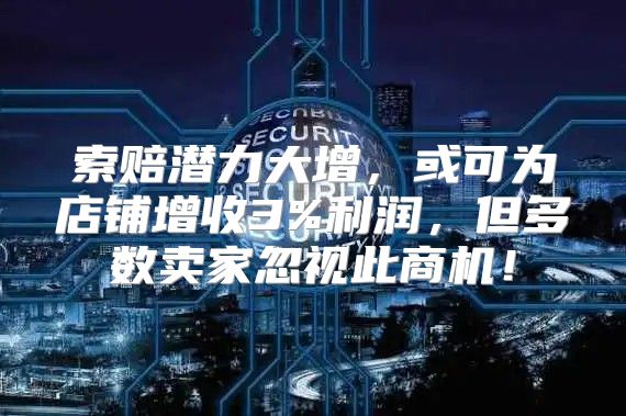 索赔潜力大增，或可为店铺增收3%利润，但多数卖家忽视此商机！