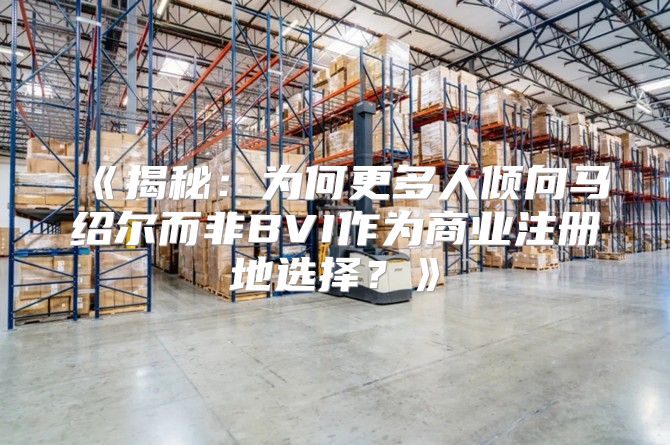 揭秘：为何更多人倾向马绍尔而非BVI作为商业注册地选择？