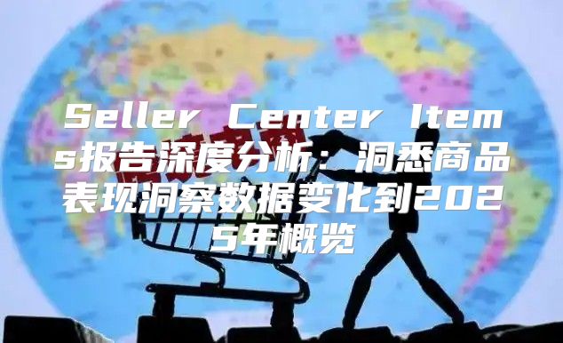 Seller Center Items报告深度分析：洞悉商品表现洞察数据变化到2025年概览