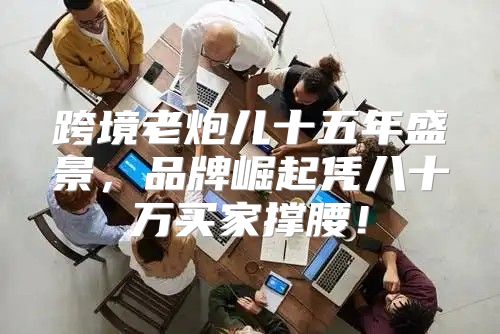 跨境老炮儿十五年盛景，品牌崛起凭八十万买家撑腰！