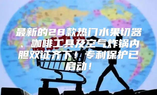 最新的28款热门水果切器、咖啡工具及空气炸锅内胆双证齐下！专利保护已启动！