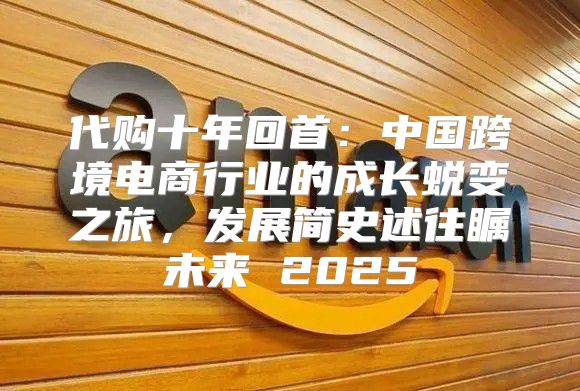 代购十年回首：中国跨境电商行业的成长蜕变之旅，发展简史述往瞩未来 2025