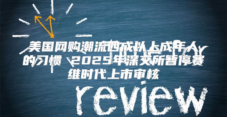 美国网购潮流四成以上成年人的习惯 2025年深交所暂停赛维时代上市审核