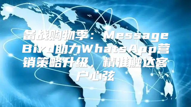 备战购物季：MessageBird助力WhatsApp营销策略升级，精准触达客户心弦
