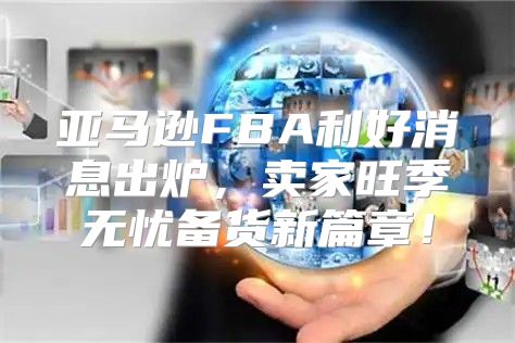 亚马逊FBA利好消息出炉，卖家旺季无忧备货新篇章！