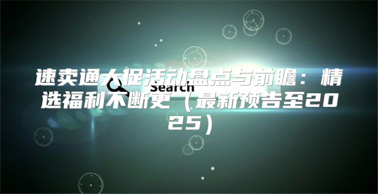 速卖通大促活动盘点与前瞻：精选福利不断更最新预告至2025