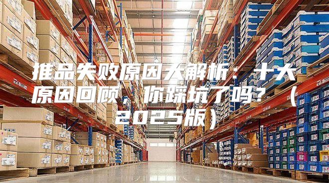 推品失败原因大解析：十大原因回顾，你踩坑了吗？2025版