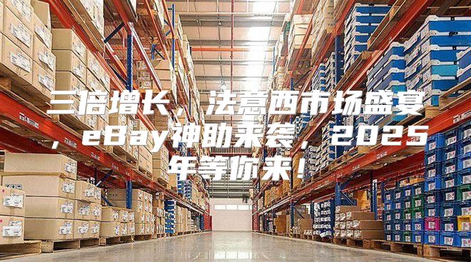 三倍增长，法意西市场盛宴，eBay神助来袭，2025年等你来！