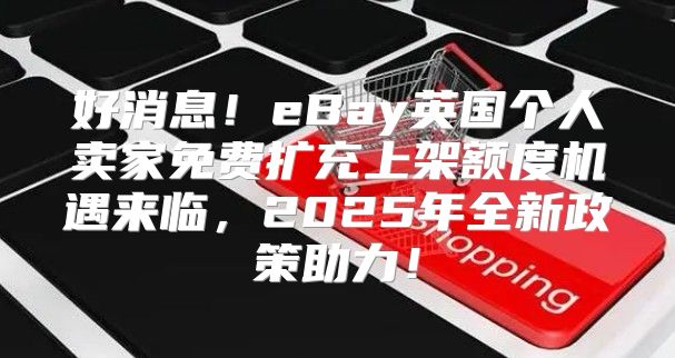 好消息！eBay英国个人卖家免费扩充上架额度机遇来临，2025年全新政策助力！