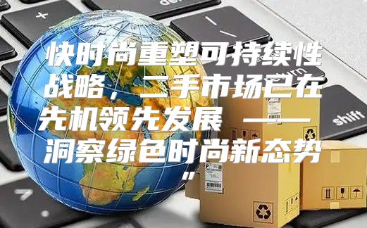 快时尚重塑可持续性战略，二手市场已在先机领先发展 —— 洞察绿色时尚新态势”