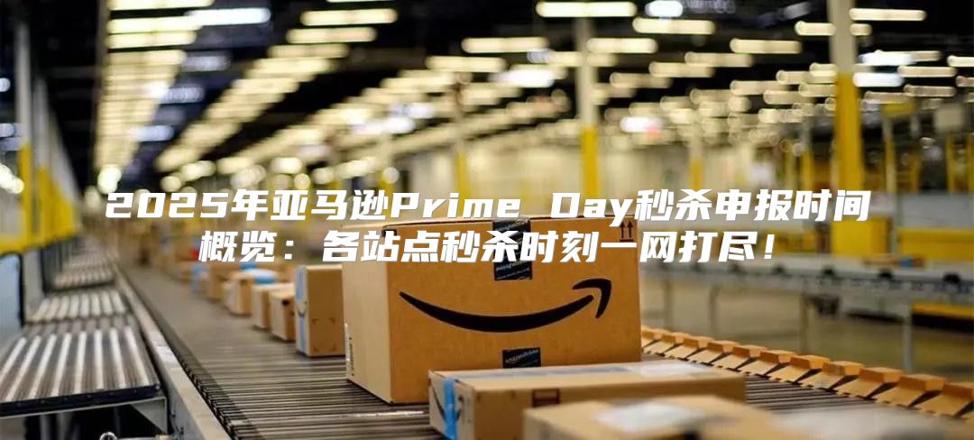 2025年亚马逊Prime Day秒杀申报时间概览：各站点秒杀时刻一网打尽！