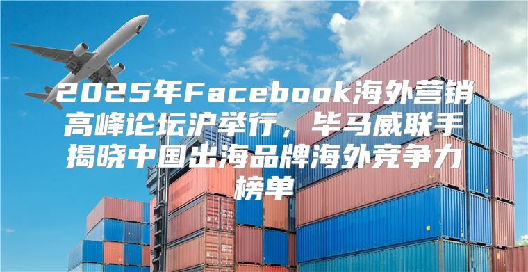 2025年Facebook海外营销高峰论坛沪举行，毕马威联手揭晓中国出海品牌海外竞争力榜单