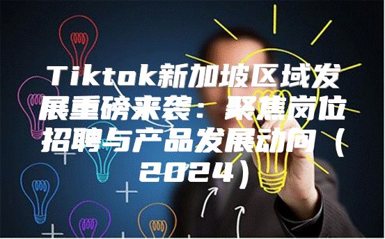 Tiktok新加坡区域发展重磅来袭：聚焦岗位招聘与产品发展动向2025