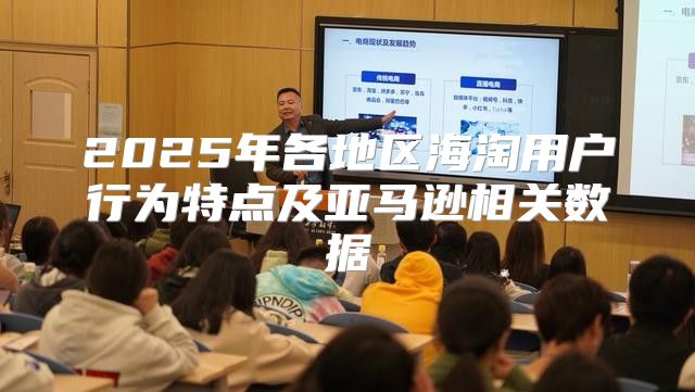 2025年各地区海淘用户行为特点及亚马逊相关数据
