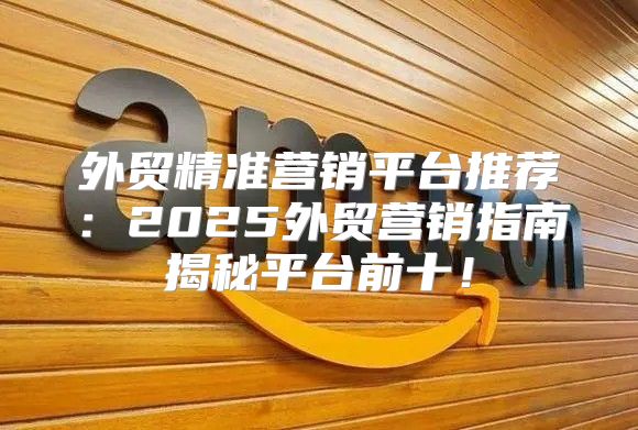 外贸精准营销平台推荐：2025外贸营销指南揭秘平台前十！