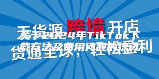 关于2025年TikTok下载方法及费用问题的探讨