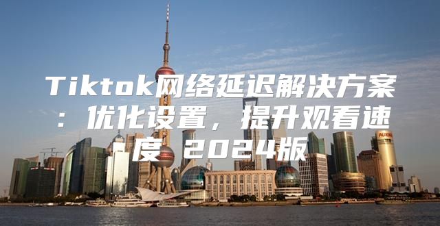 Tiktok网络延迟解决方案：优化设置，提升观看速度 2025版