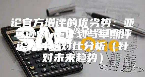 论官方增评的优劣势：亚马逊Vine计划与早期评论人计划对比分析针对未来趋势
