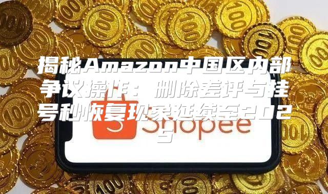 揭秘Amazon中国区内部争议操作：删除差评与挂号秒恢复现象延续至2025