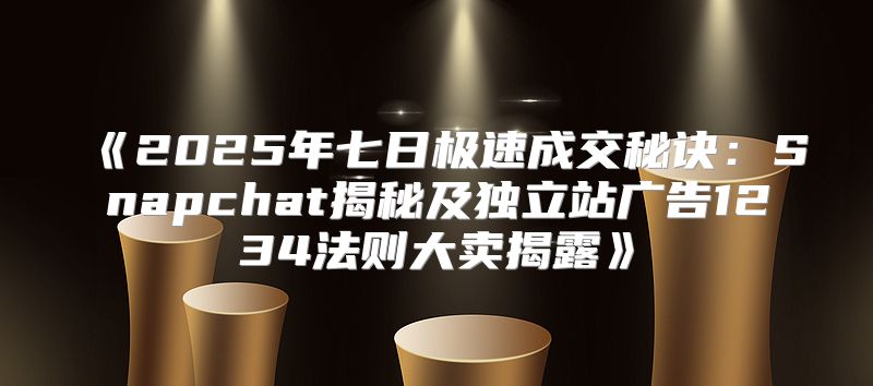 2025年七日极速成交秘诀：Snapchat揭秘及独立站广告1234法则大卖揭露