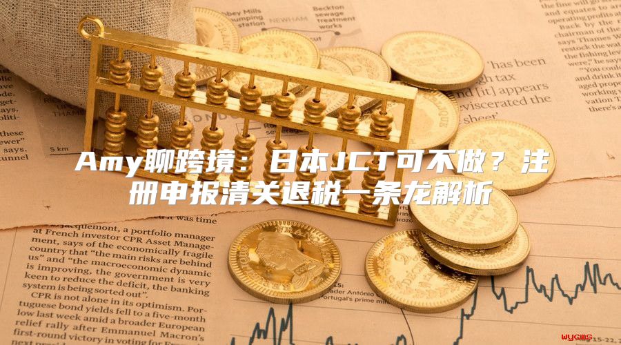 Amy聊跨境：日本JCT可不做？注册申报清关退税一条龙解析