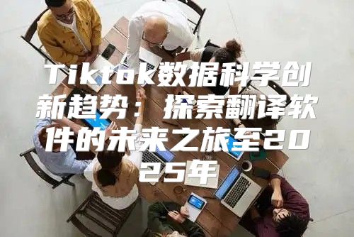 Tiktok数据科学创新趋势：探索翻译软件的未来之旅至2025年