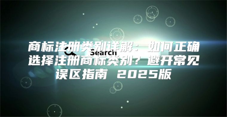 商标注册类别详解：如何正确选择注册商标类别？避开常见误区指南 2025版
