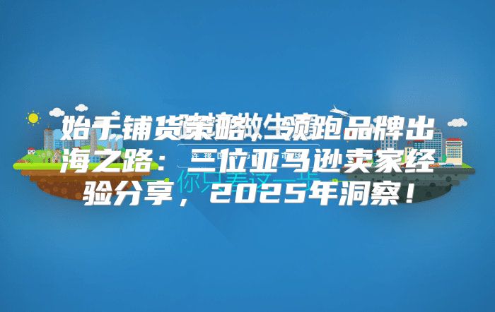 始于铺货策略，领跑品牌出海之路：三位亚马逊卖家经验分享，2025年洞察！