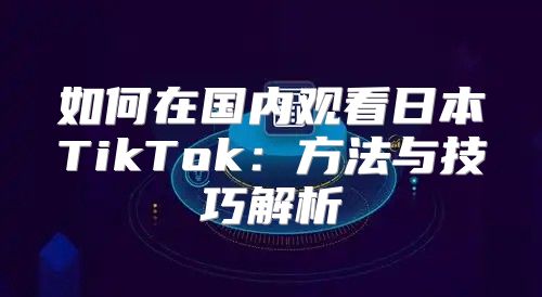 如何在国内观看日本TikTok：方法与技巧解析