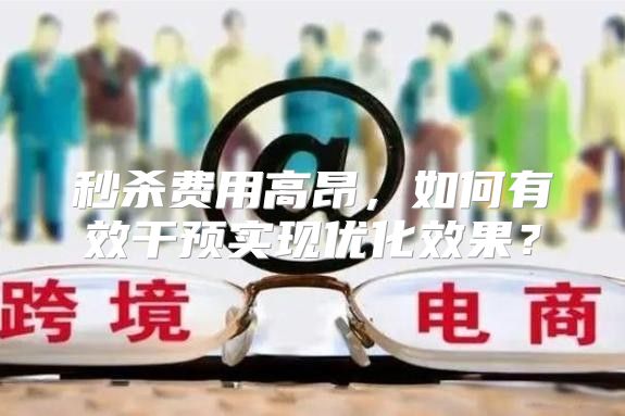 秒杀费用高昂，如何有效干预实现优化效果？