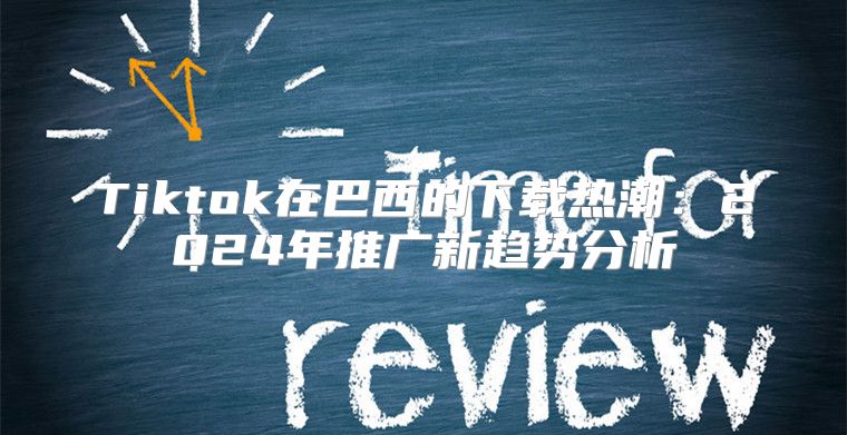 Tiktok在巴西的下载热潮：2025年推广新趋势分析