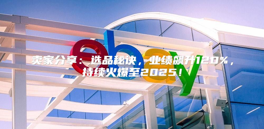 卖家分享：选品秘诀，业绩飙升120%，持续火爆至2025！