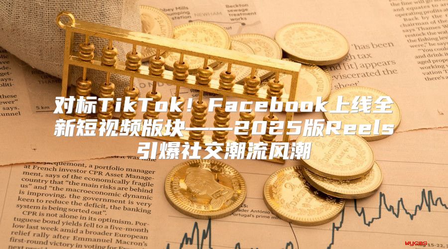 对标TikTok！Facebook上线全新短视频版块——2025版Reels引爆社交潮流风潮