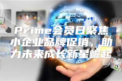 Prime会员日聚焦小企业品牌促销，助力未来成长新星崛起