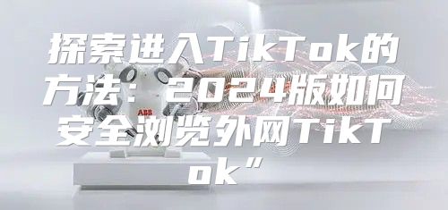 探索进入TikTok的方法：2025版如何安全浏览外网TikTok”