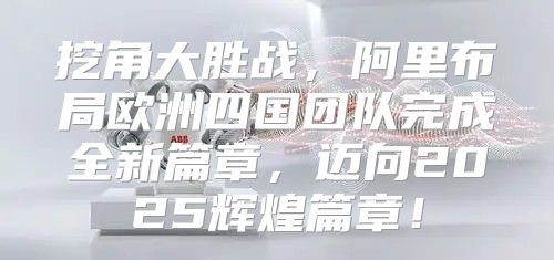 挖角大胜战，阿里布局欧洲四国团队完成全新篇章，迈向2025辉煌篇章！